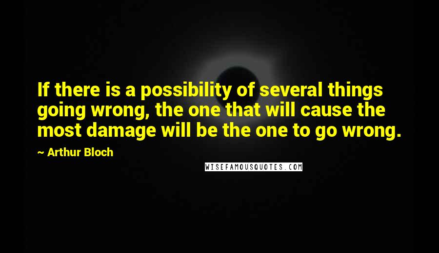 Arthur Bloch quotes: If there is a possibility of several things going wrong, the one that will cause the most damage will be the one to go wrong. Arthur Bloch quotes: If there is a possibility of several things going wrong, the one that will cause the most damage will be the one to go wrong.