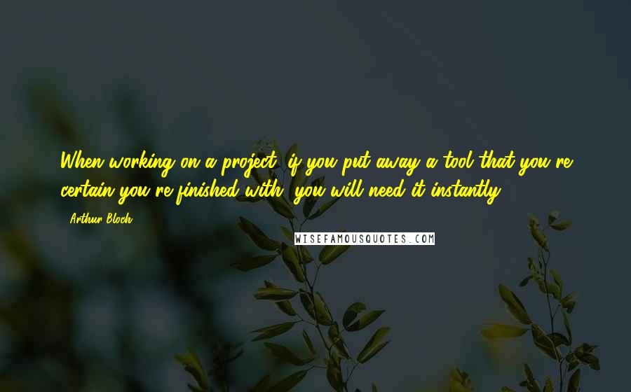 Arthur Bloch quotes: When working on a project, if you put away a tool that you're certain you're finished with, you will need it instantly. Arthur Bloch quotes: When working on a project, if you put away a tool that you're certain you're finished with, you will need it instantly.