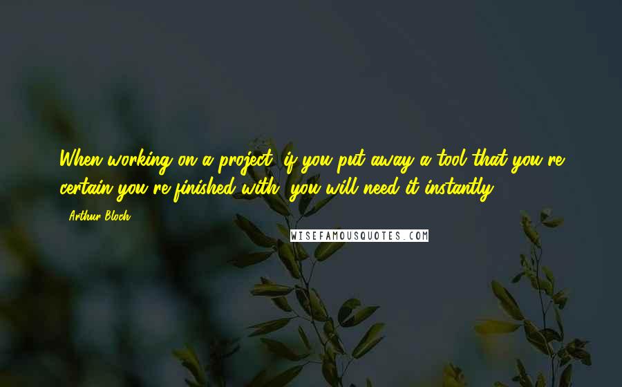 Arthur Bloch quotes: When working on a project, if you put away a tool that you're certain you're finished with, you will need it instantly.