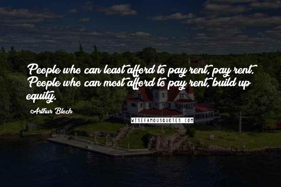 Arthur Bloch quotes: People who can least afford to pay rent, pay rent. People who can most afford to pay rent, build up equity. Arthur Bloch quotes: People who can least afford to pay rent, pay rent. People who can most afford to pay rent, build up equity.