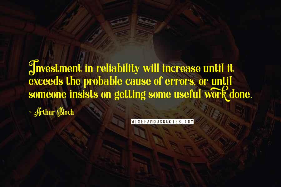 Arthur Bloch quotes: Investment in reliability will increase until it exceeds the probable cause of errors, or until someone insists on getting some useful work done. Arthur Bloch quotes: Investment in reliability will increase until it exceeds the probable cause of errors, or until someone insists on getting some useful work done.