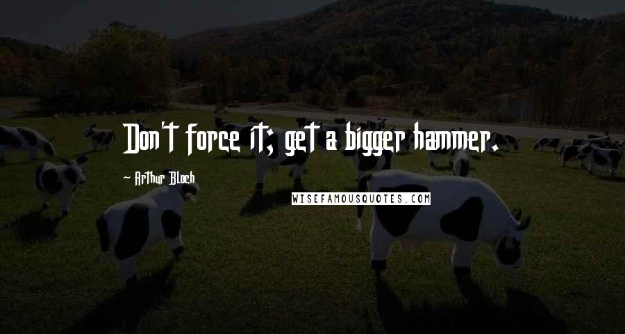 Arthur Bloch quotes: Don't force it; get a bigger hammer.