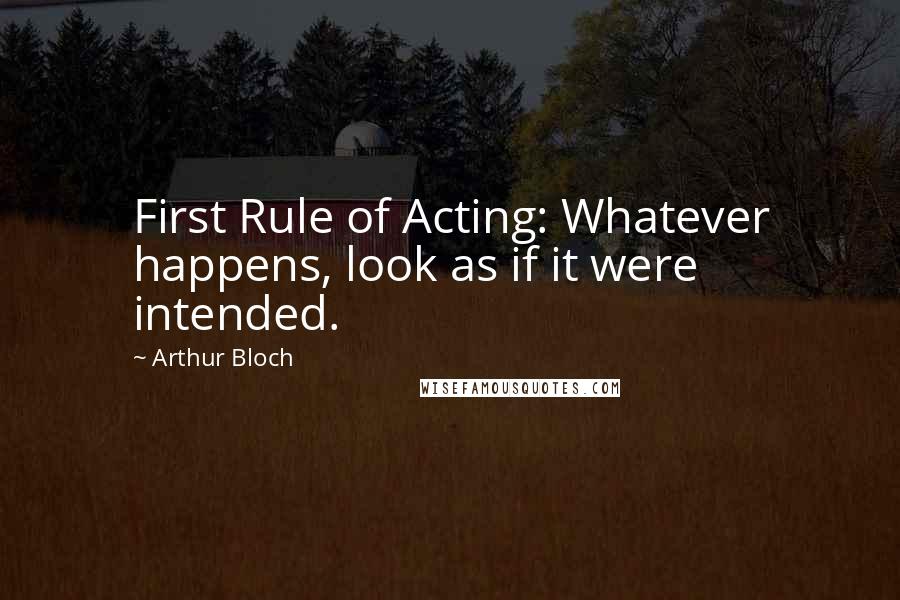 Arthur Bloch quotes: First Rule of Acting: Whatever happens, look as if it were intended.