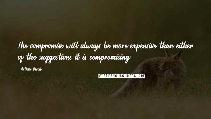 Arthur Bloch quotes: The compromise will always be more expensive than either of the suggestions it is compromising.