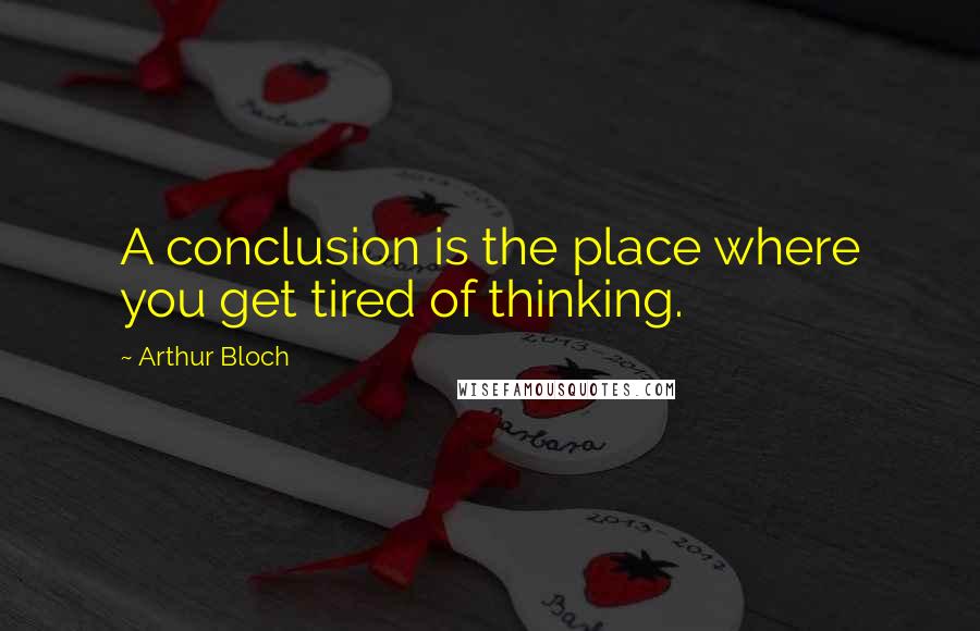 Arthur Bloch quotes: A conclusion is the place where you get tired of thinking.