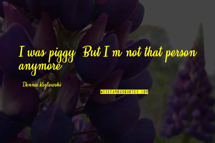 Arthur Boo Radley Quotes By Dennis Kozlowski: I was piggy. But I'm not that person