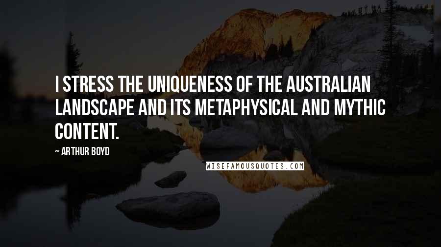 Arthur Boyd quotes: I stress the uniqueness of the Australian landscape and its metaphysical and mythic content.