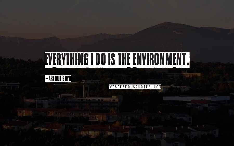 Arthur Boyd quotes: Everything I do is the environment.