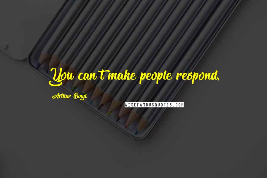 Arthur Boyd quotes: You can't make people respond. Arthur Boyd quotes: You can't make people respond.