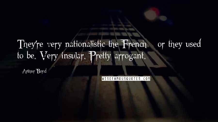 Arthur Boyd quotes: They're very nationalistic the French - or they used to be. Very insular. Pretty arrogant. Arthur Boyd quotes: They're very nationalistic the French - or they used to be. Very insular. Pretty arrogant.