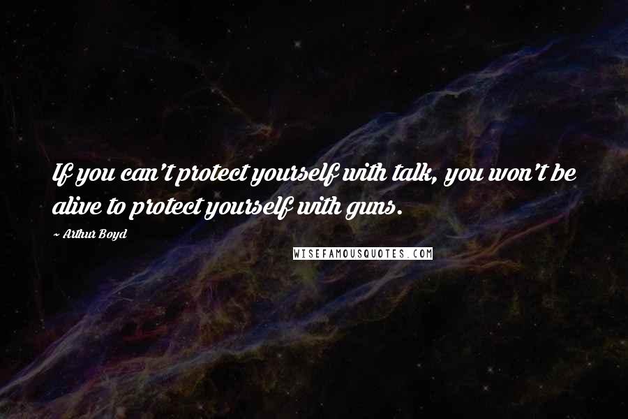 Arthur Boyd quotes: If you can't protect yourself with talk, you won't be alive to protect yourself with guns. Arthur Boyd quotes: If you can't protect yourself with talk, you won't be alive to protect yourself with guns.