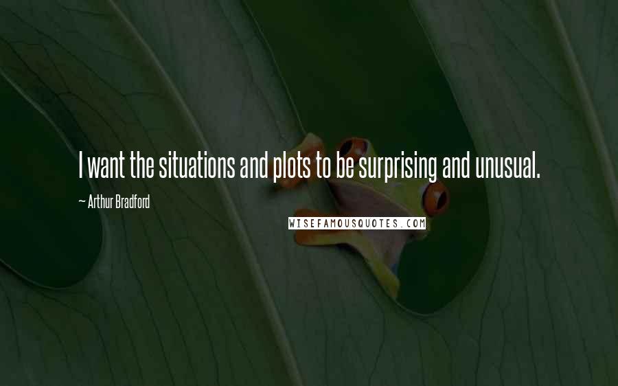 Arthur Bradford quotes: I want the situations and plots to be surprising and unusual. Arthur Bradford quotes: I want the situations and plots to be surprising and unusual.