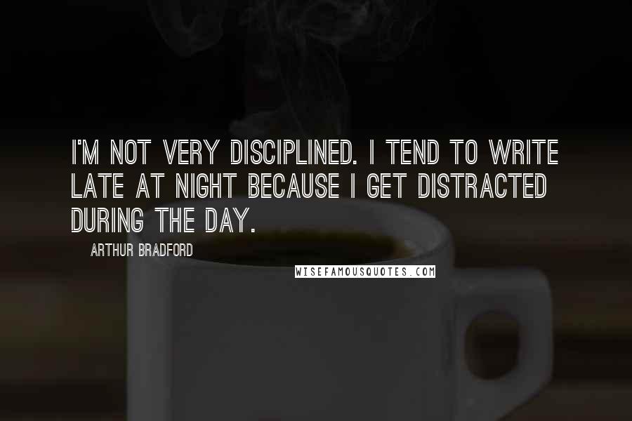 Arthur Bradford quotes: I'm not very disciplined. I tend to write late at night because I get distracted during the day. Arthur Bradford quotes: I'm not very disciplined. I tend to write late at night because I get distracted during the day.