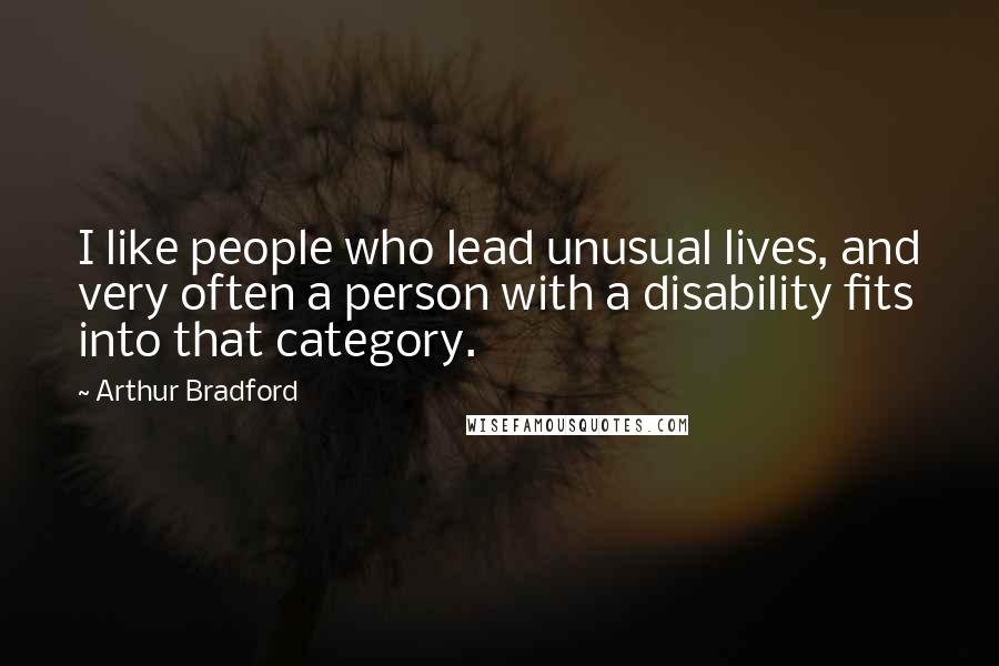 Arthur Bradford quotes: I like people who lead unusual lives, and very often a person with a disability fits into that category. Arthur Bradford quotes: I like people who lead unusual lives, and very often a person with a disability fits into that category.