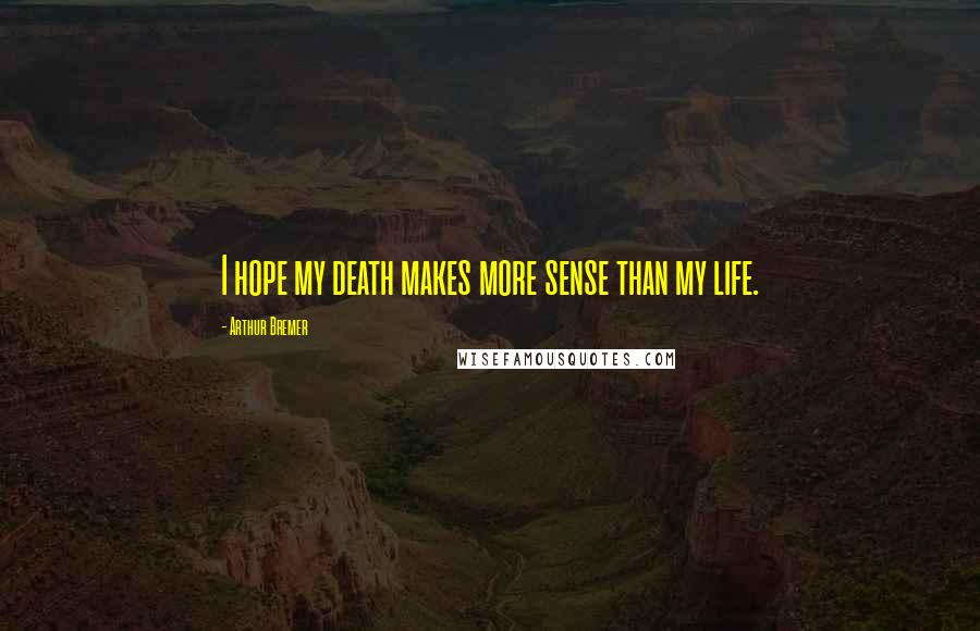 Arthur Bremer quotes: I hope my death makes more sense than my life.