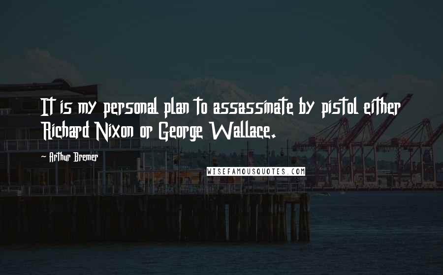 Arthur Bremer quotes: It is my personal plan to assassinate by pistol either Richard Nixon or George Wallace.