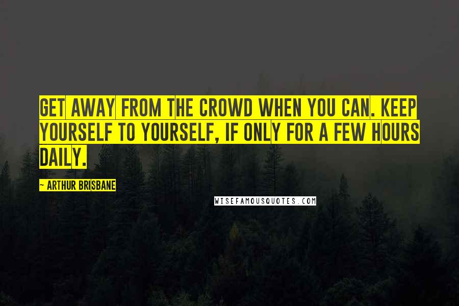 Arthur Brisbane quotes: Get away from the crowd when you can. Keep yourself to yourself, if only for a few hours daily.