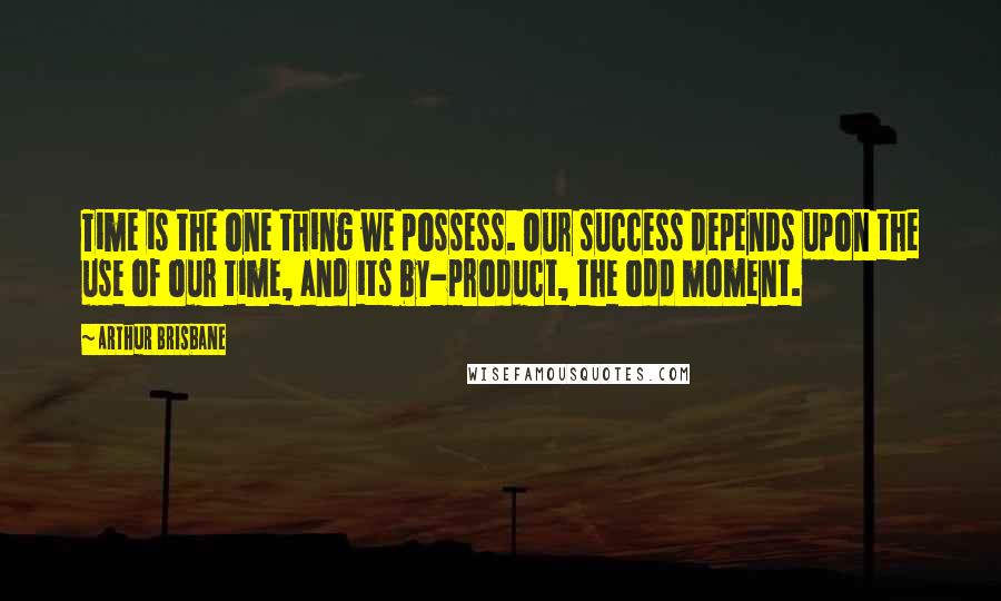 Arthur Brisbane quotes: Time is the one thing we possess. Our success depends upon the use of our time, and its by-product, the odd moment.