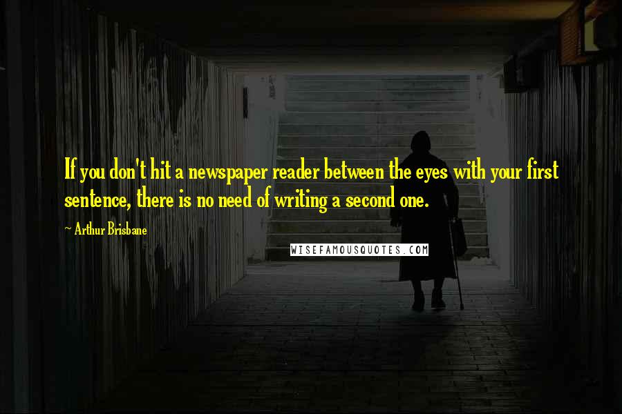 Arthur Brisbane quotes: If you don't hit a newspaper reader between the eyes with your first sentence, there is no need of writing a second one.