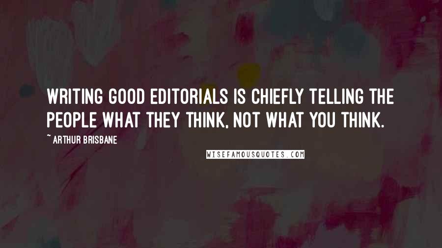 Arthur Brisbane quotes: Writing good editorials is chiefly telling the people what they think, not what you think.