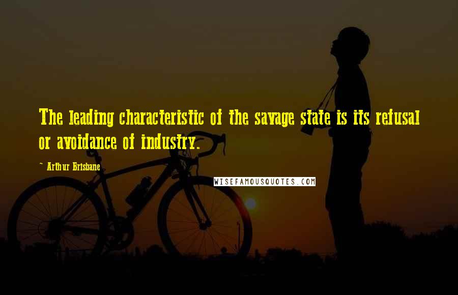 Arthur Brisbane quotes: The leading characteristic of the savage state is its refusal or avoidance of industry.