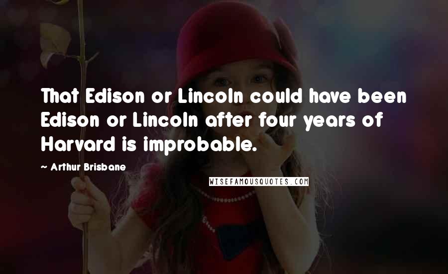 Arthur Brisbane quotes: That Edison or Lincoln could have been Edison or Lincoln after four years of Harvard is improbable.