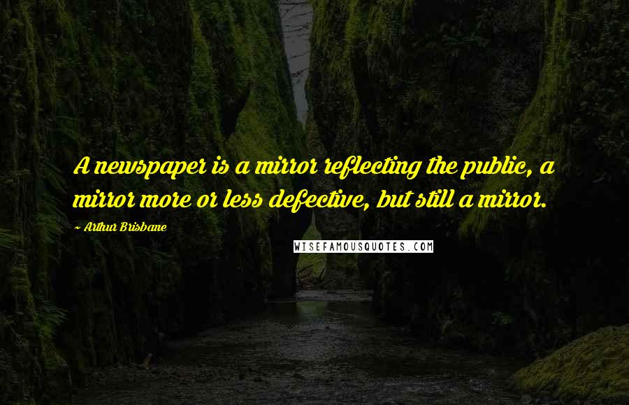 Arthur Brisbane quotes: A newspaper is a mirror reflecting the public, a mirror more or less defective, but still a mirror.
