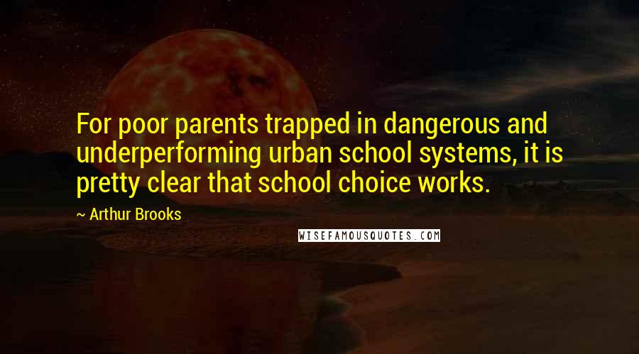 Arthur Brooks quotes: For poor parents trapped in dangerous and underperforming urban school systems, it is pretty clear that school choice works.