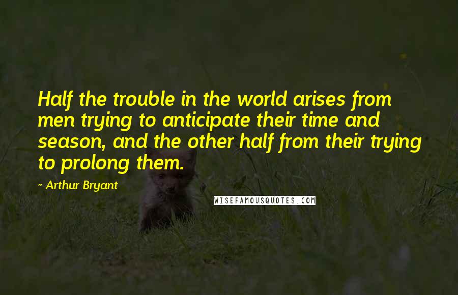 Arthur Bryant quotes: Half the trouble in the world arises from men trying to anticipate their time and season, and the other half from their trying to prolong them. Arthur Bryant quotes: Half the trouble in the world arises from men trying to anticipate their time and season, and the other half from their trying to prolong them.