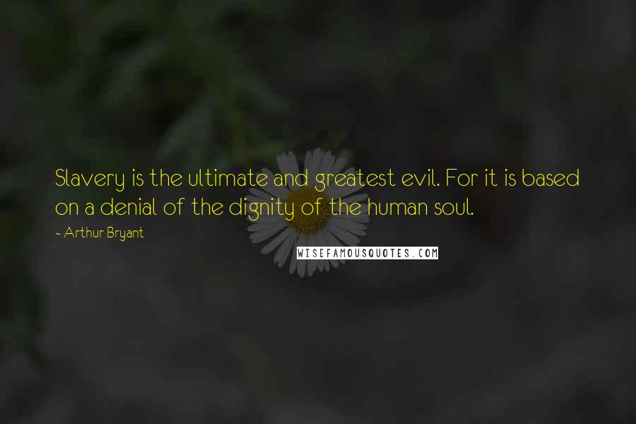 Arthur Bryant quotes: Slavery is the ultimate and greatest evil. For it is based on a denial of the dignity of the human soul.