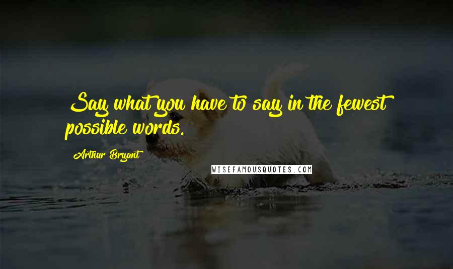 Arthur Bryant quotes: Say what you have to say in the fewest possible words.