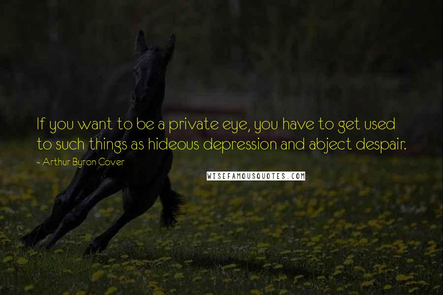 Arthur Byron Cover quotes: If you want to be a private eye, you have to get used to such things as hideous depression and abject despair.