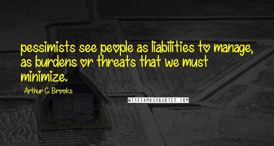 Arthur C. Brooks quotes: pessimists see people as liabilities to manage, as burdens or threats that we must minimize.