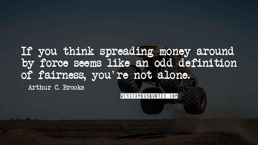 Arthur C. Brooks quotes: If you think spreading money around by force seems like an odd definition of fairness, you're not alone.