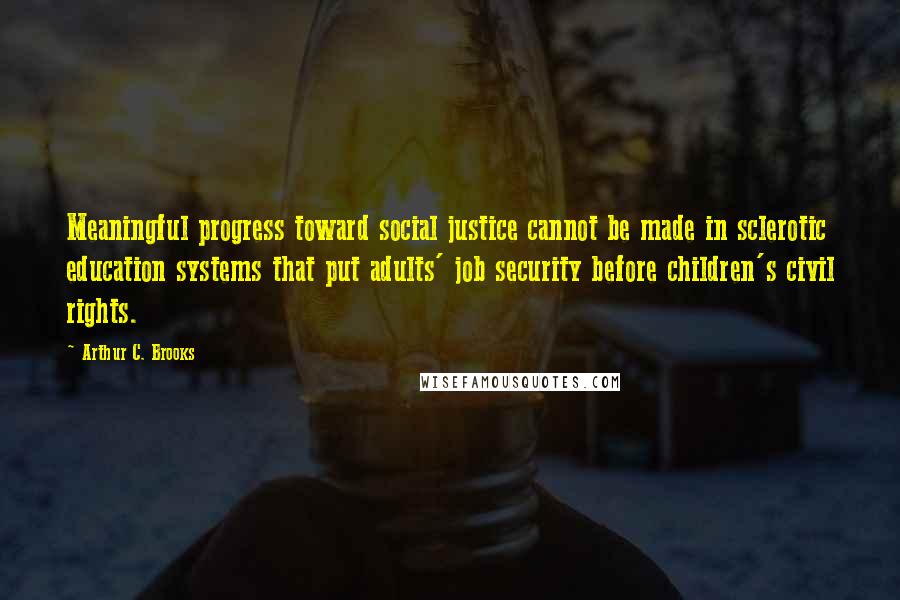 Arthur C. Brooks quotes: Meaningful progress toward social justice cannot be made in sclerotic education systems that put adults' job security before children's civil rights.