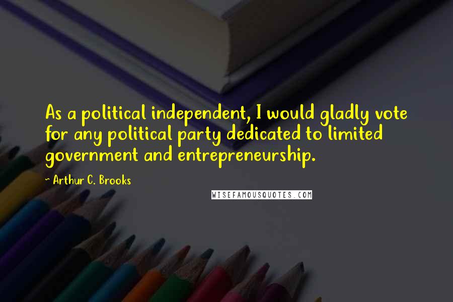 Arthur C. Brooks quotes: As a political independent, I would gladly vote for any political party dedicated to limited government and entrepreneurship.