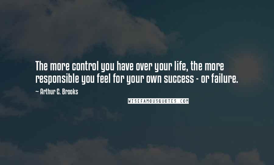 Arthur C. Brooks quotes: The more control you have over your life, the more responsible you feel for your own success - or failure.