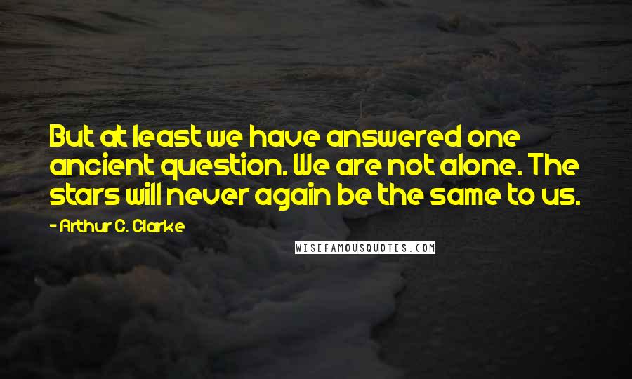 Arthur C. Clarke quotes: But at least we have answered one ancient question. We are not alone. The stars will never again be the same to us.