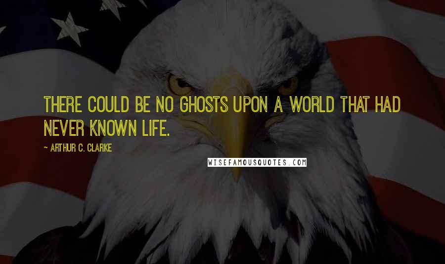 Arthur C. Clarke quotes: There could be no ghosts upon a world that had never known life.