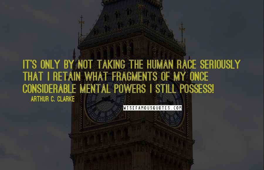 Arthur C. Clarke quotes: it's only by not taking the human race seriously that I retain what fragments of my once considerable mental powers I still possess!