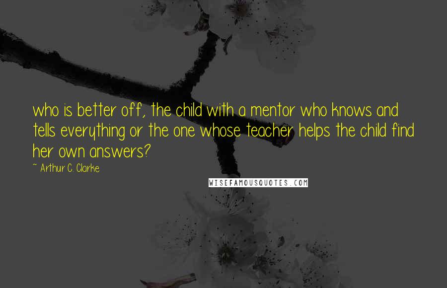 Arthur C. Clarke quotes: who is better off, the child with a mentor who knows and tells everything or the one whose teacher helps the child find her own answers?