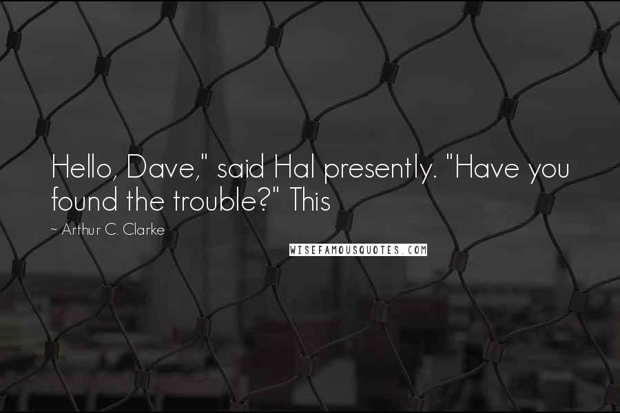 Arthur C. Clarke quotes: Hello, Dave," said Hal presently. "Have you found the trouble?" This