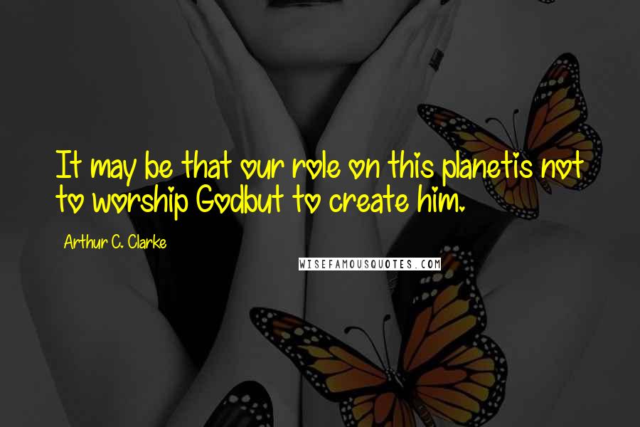 Arthur C. Clarke quotes: It may be that our role on this planetis not to worship Godbut to create him.