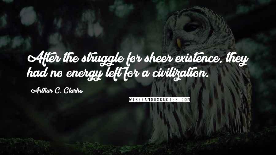Arthur C. Clarke quotes: After the struggle for sheer existence, they had no energy left for a civilization.