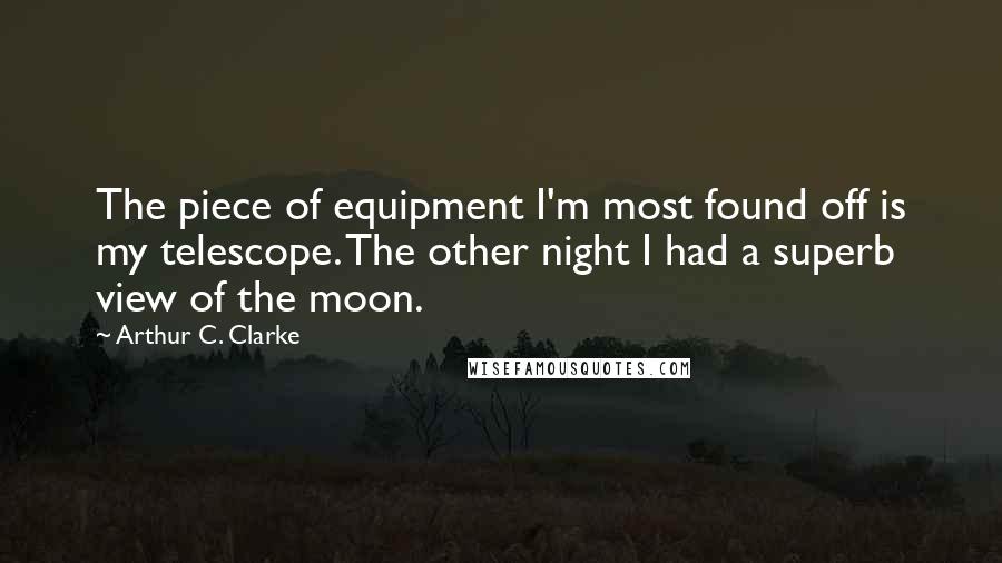 Arthur C. Clarke quotes: The piece of equipment I'm most found off is my telescope. The other night I had a superb view of the moon.