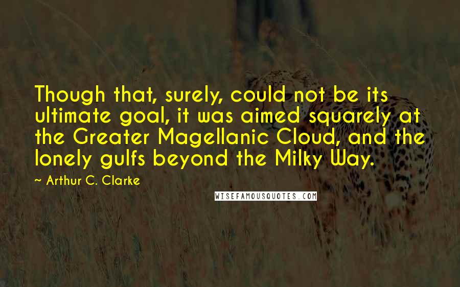 Arthur C. Clarke quotes: Though that, surely, could not be its ultimate goal, it was aimed squarely at the Greater Magellanic Cloud, and the lonely gulfs beyond the Milky Way.