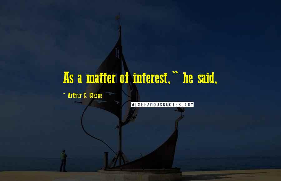 Arthur C. Clarke quotes: As a matter of interest," he said,