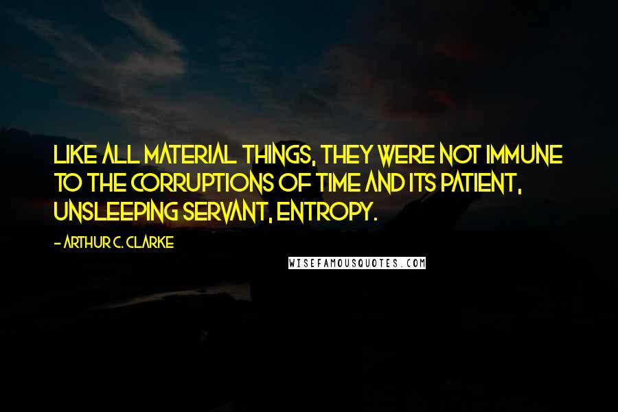 Arthur C. Clarke quotes: like all material things, they were not immune to the corruptions of Time and its patient, unsleeping servant, Entropy.