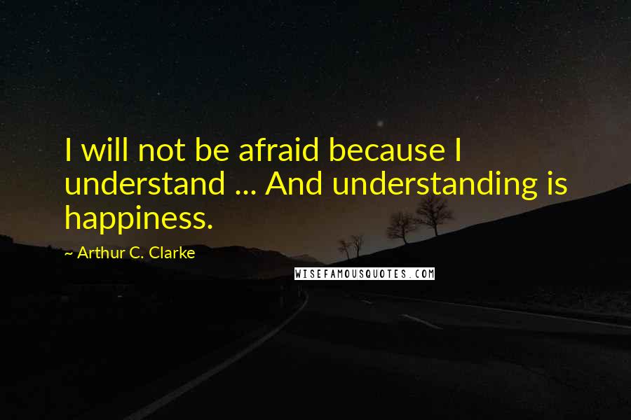 Arthur C. Clarke quotes: I will not be afraid because I understand ... And understanding is happiness.