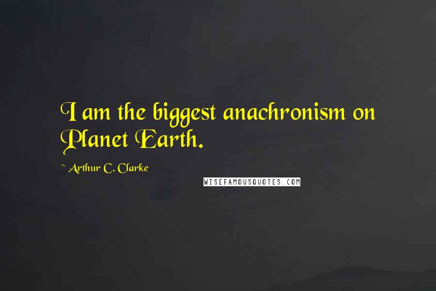 Arthur C. Clarke quotes: I am the biggest anachronism on Planet Earth.